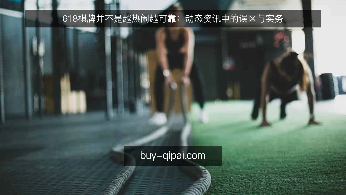 618棋牌并不是越热闹越可靠：动态资讯中的误区与实务