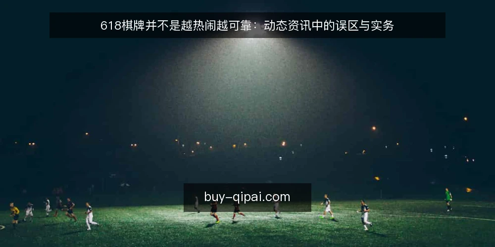 618棋牌并不是越热闹越可靠：动态资讯中的误区与实务 — 动态资讯不等于游戏热度 配图